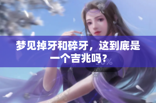 梦见掉牙和碎牙，这到底是一个吉兆吗？