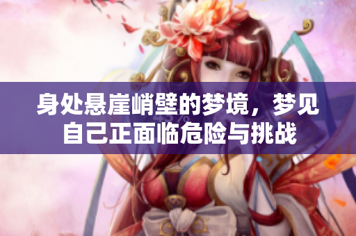 身处悬崖峭壁的梦境，梦见自己正面临危险与挑战