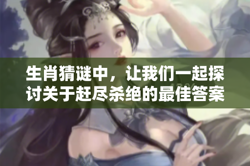 生肖猜谜中，让我们一起探讨关于赶尽杀绝的最佳答案是什么呢
