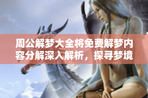 周公解梦大全将免费解梦内容分解深入解析，探寻梦境背后的奥秘和意义