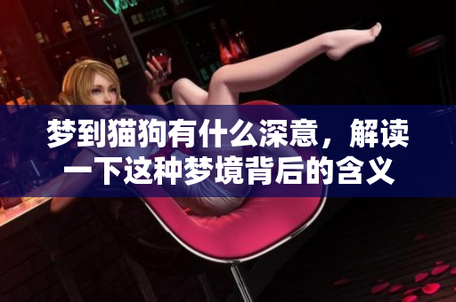 梦到猫狗有什么深意，解读一下这种梦境背后的含义