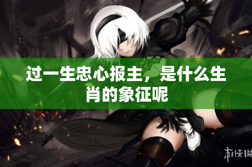 过一生忠心报主，是什么生肖的象征呢