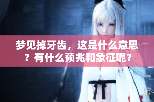 梦见掉牙齿，这是什么意思？有什么预兆和象征呢？
