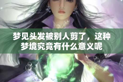 梦见头发被别人剪了，这种梦境究竟有什么意义呢