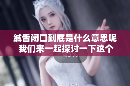 缄舌闭口到底是什么意思呢 我们来一起探讨一下这个词的含义