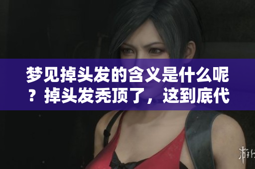 梦见掉头发的含义是什么呢？掉头发秃顶了，这到底代表了什么呢？