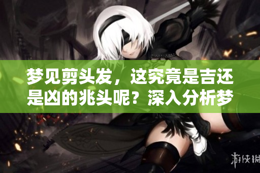 梦见剪头发，这究竟是吉还是凶的兆头呢？深入分析梦境背后的意义。