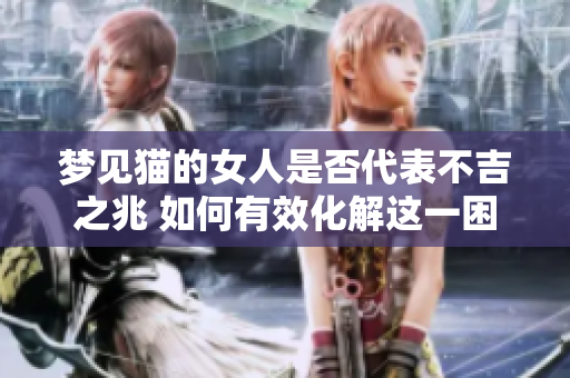 梦见猫的女人是否代表不吉之兆 如何有效化解这一困扰呢