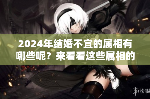 2024年结婚不宜的属相有哪些呢？来看看这些属相的详情吧！
