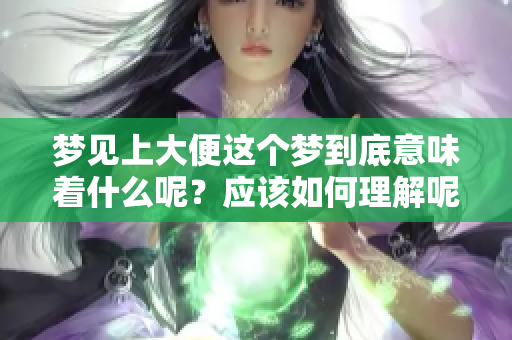 梦见上大便这个梦到底意味着什么呢？应该如何理解呢？
