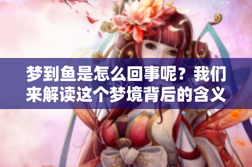 梦到鱼是怎么回事呢？我们来解读这个梦境背后的含义。