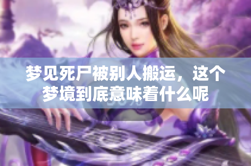 梦见死尸被别人搬运，这个梦境到底意味着什么呢