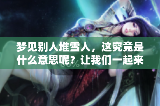梦见别人堆雪人，这究竟是什么意思呢？让我们一起来探讨一下吧！