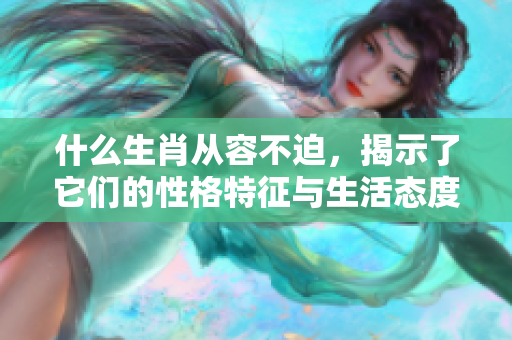 什么生肖从容不迫，揭示了它们的性格特征与生活态度