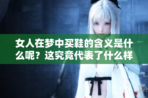 女人在梦中买鞋的含义是什么呢？这究竟代表了什么样的寓意呢？