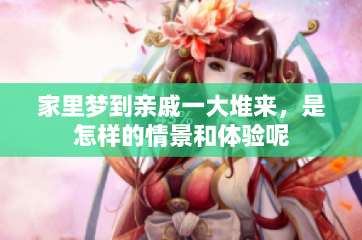 家里梦到亲戚一大堆来，是怎样的情景和体验呢