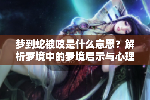 梦到蛇被咬是什么意思？解析梦境中的梦境启示与心理含义