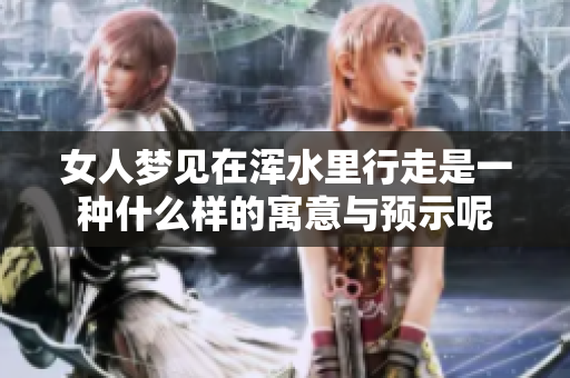 女人梦见在浑水里行走是一种什么样的寓意与预示呢