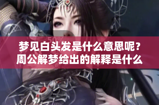 梦见白头发是什么意思呢？周公解梦给出的解释是什么呢？