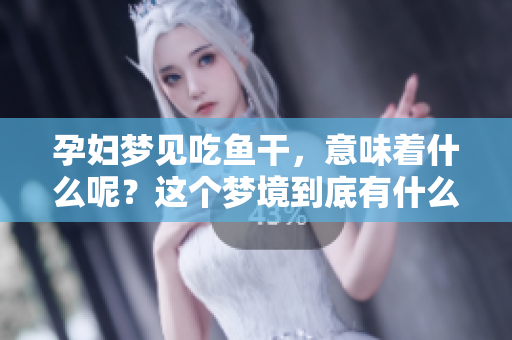 孕妇梦见吃鱼干，意味着什么呢？这个梦境到底有什么特别的寓意呢？