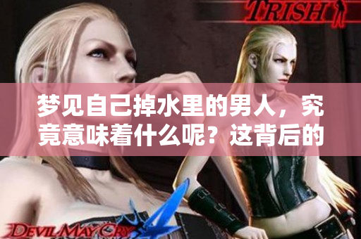 梦见自己掉水里的男人，究竟意味着什么呢？这背后的深意值得深思。