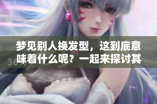 梦见别人换发型，这到底意味着什么呢？一起来探讨其中的含义吧。
