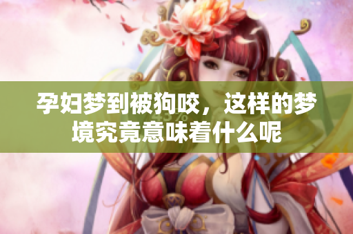 孕妇梦到被狗咬，这样的梦境究竟意味着什么呢