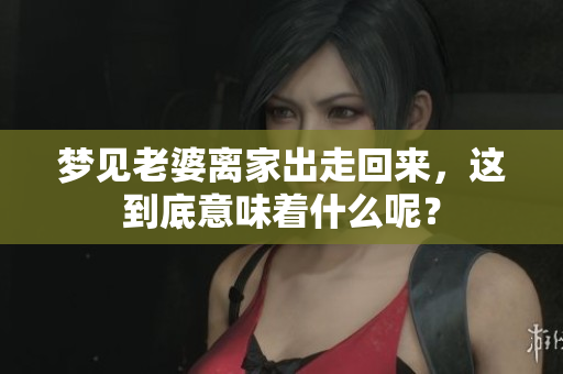梦见老婆离家出走回来，这到底意味着什么呢？