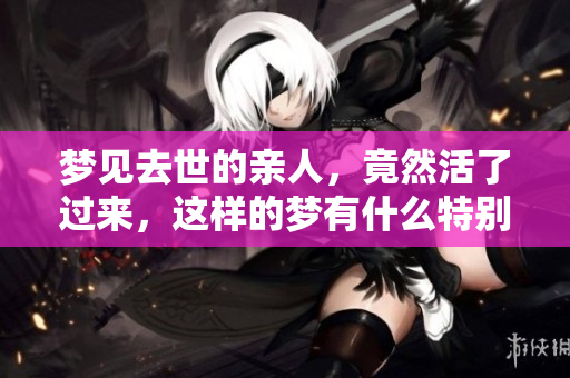 梦见去世的亲人，竟然活了过来，这样的梦有什么特别含义？