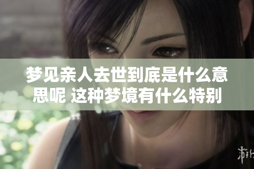 梦见亲人去世到底是什么意思呢 这种梦境有什么特别的含义吗