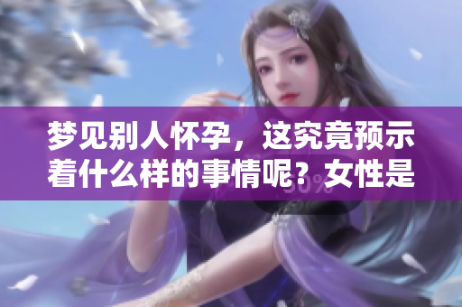 梦见别人怀孕，这究竟预示着什么样的事情呢？女性是否需要特别关注？