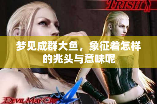 梦见成群大鱼，象征着怎样的兆头与意味呢