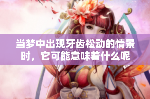 当梦中出现牙齿松动的情景时，它可能意味着什么呢