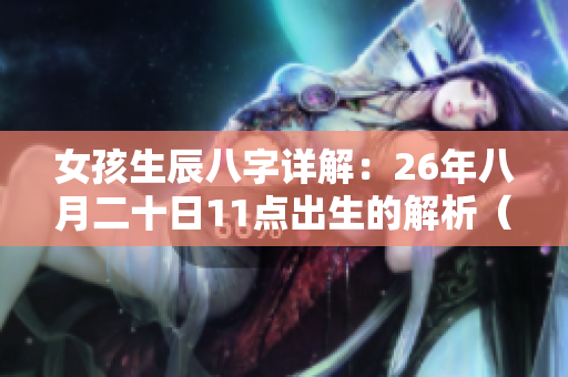女孩生辰八字详解：26年八月二十日11点出生的解析（免费版）