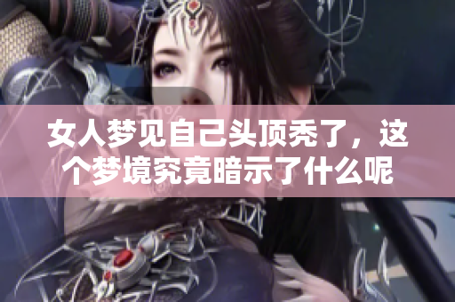 女人梦见自己头顶秃了，这个梦境究竟暗示了什么呢