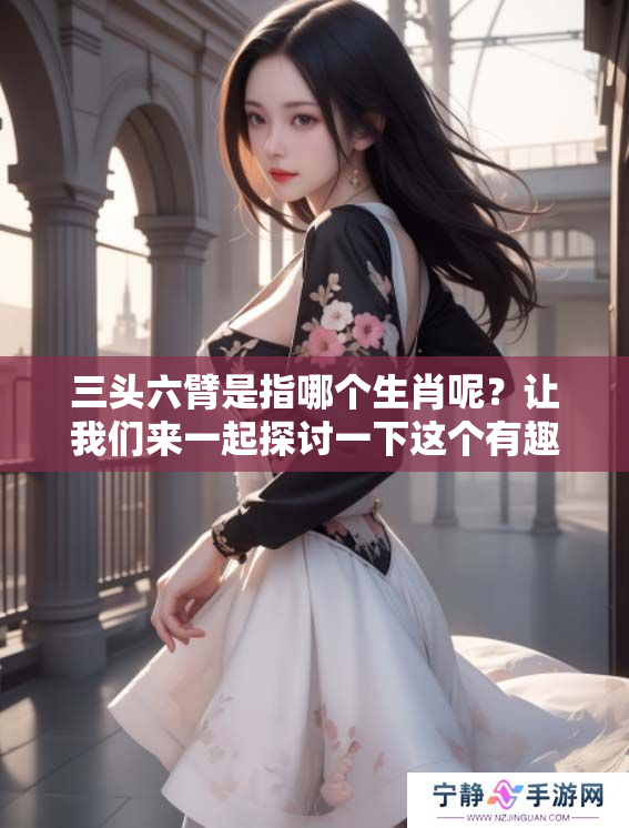 三头六臂是指哪个生肖呢？让我们来一起探讨一下这个有趣的话题。