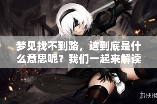 梦见找不到路，这到底是什么意思呢？我们一起来解读一下吧。