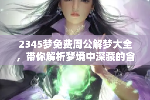2345梦免费周公解梦大全，带你解析梦境中深藏的含义与秘密