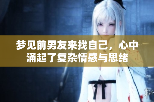梦见前男友来找自己，心中涌起了复杂情感与思绪