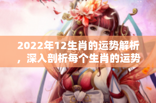 2022年12生肖的运势解析，深入剖析每个生肖的运势变化和影响因素