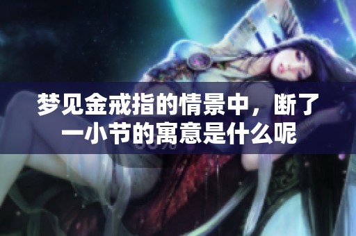 梦见金戒指的情景中，断了一小节的寓意是什么呢