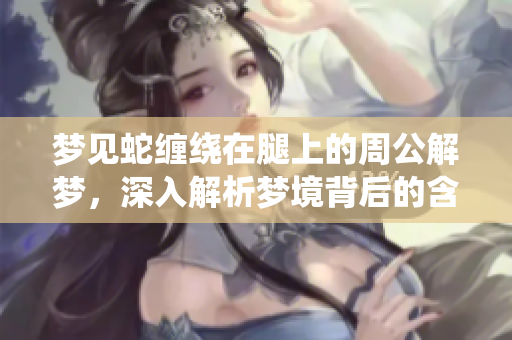 梦见蛇缠绕在腿上的周公解梦，深入解析梦境背后的含义与象征