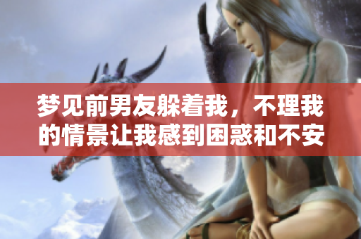 梦见前男友躲着我，不理我的情景让我感到困惑和不安