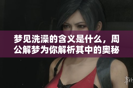 梦见洗澡的含义是什么，周公解梦为你解析其中的奥秘