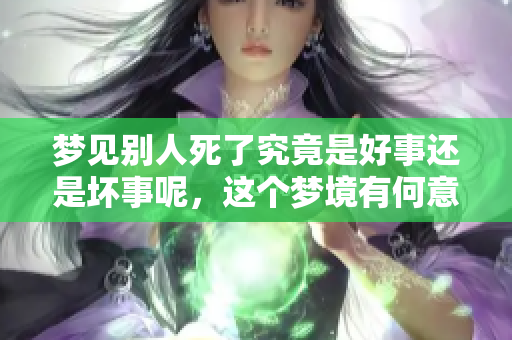 梦见别人死了究竟是好事还是坏事呢，这个梦境有何意义和影响呢