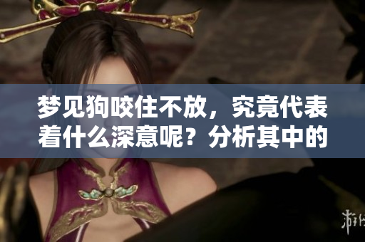 梦见狗咬住不放，究竟代表着什么深意呢？分析其中的象征与心理解读。