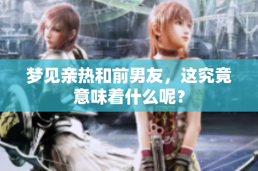 梦见亲热和前男友，这究竟意味着什么呢？