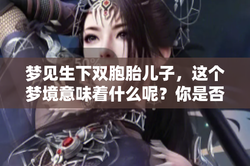 梦见生下双胞胎儿子，这个梦境意味着什么呢？你是否感到惊讶与期待？