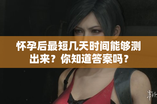 怀孕后最短几天时间能够测出来？你知道答案吗？