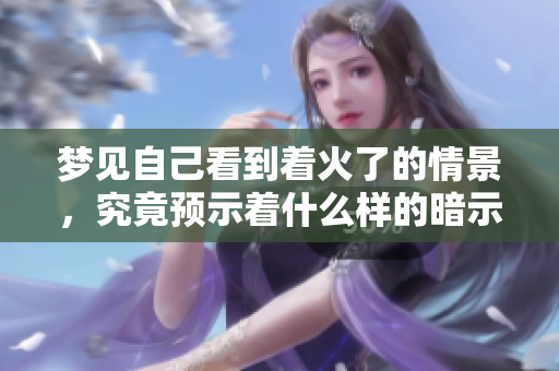 梦见自己看到着火了的情景，究竟预示着什么样的暗示呢